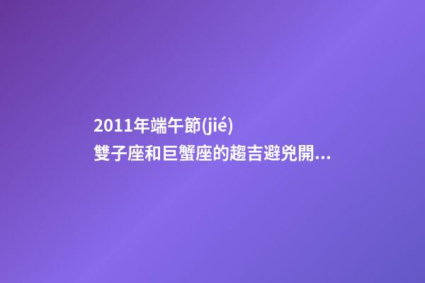 2011年端午節(jié)  雙子座和巨蟹座的趨吉避兇開(kāi)運(yùn)妙法